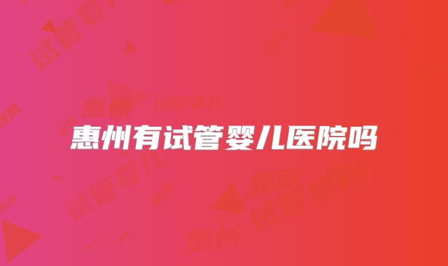 惠州有试管婴儿医院吗