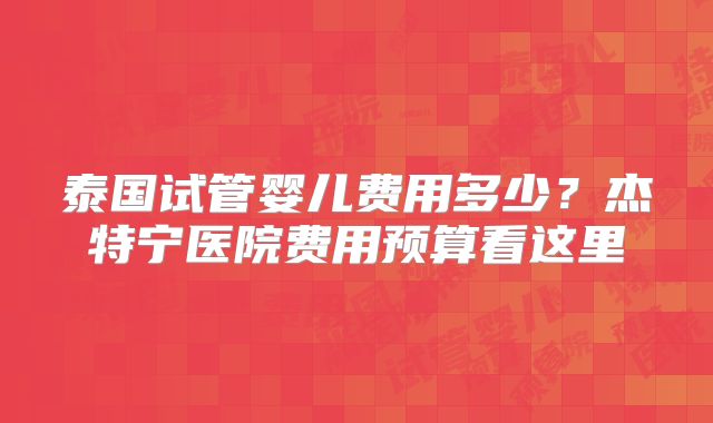 泰国试管婴儿费用多少？杰特宁医院费用预算看这里