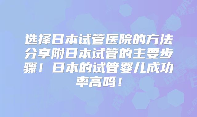 选择日本试管医院的方法分享附日本试管的主要步骤!日本的试管婴儿成功率高吗!