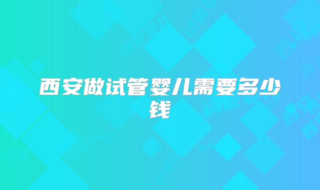 西安做试管婴儿需要多少钱