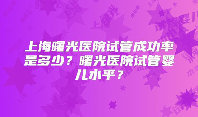 上海曙光医院试管成功率是多少？曙光医院试管婴儿水平？