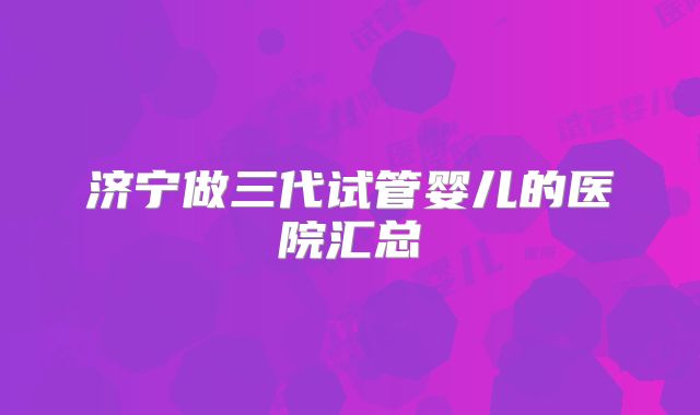 济宁做三代试管婴儿的医院汇总