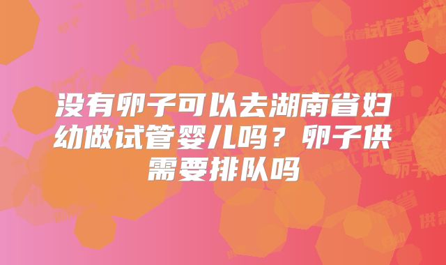 没有卵子可以去湖南省妇幼做试管婴儿吗？卵子供需要排队吗
