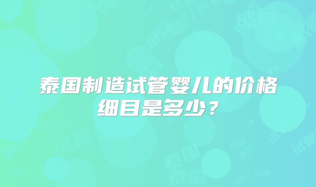 泰国制造试管婴儿的价格细目是多少？