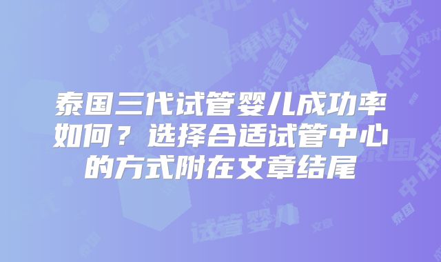 泰国三代试管婴儿成功率如何？选择合适试管中心的方式附在文章结尾