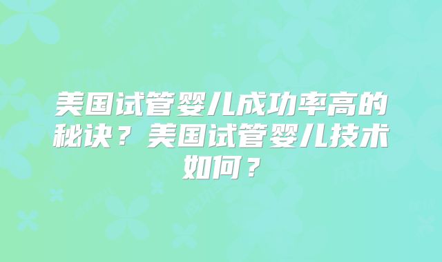 美国试管婴儿成功率高的秘诀？美国试管婴儿技术如何？