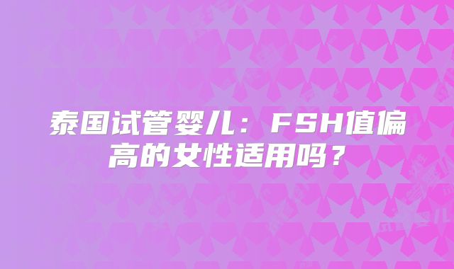 泰国试管婴儿：FSH值偏高的女性适用吗？