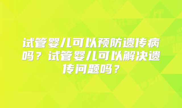 试管婴儿可以预防遗传病吗？试管婴儿可以解决遗传问题吗？