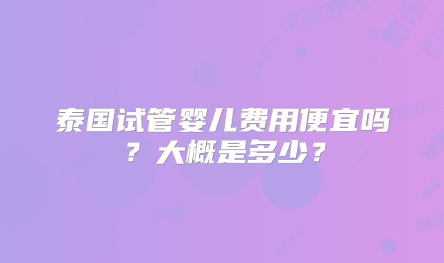 泰国试管婴儿费用便宜吗？大概是多少？