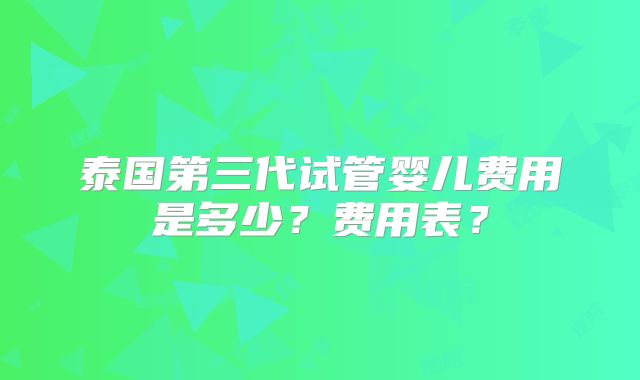 泰国第三代试管婴儿费用是多少?费用表?