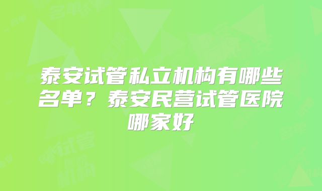 泰安试管私立机构有哪些名单?泰安民营试管医院哪家好