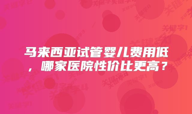 马来西亚试管婴儿费用低，哪家医院性价比更高？