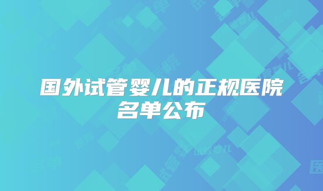 国外试管婴儿的正规医院名单公布