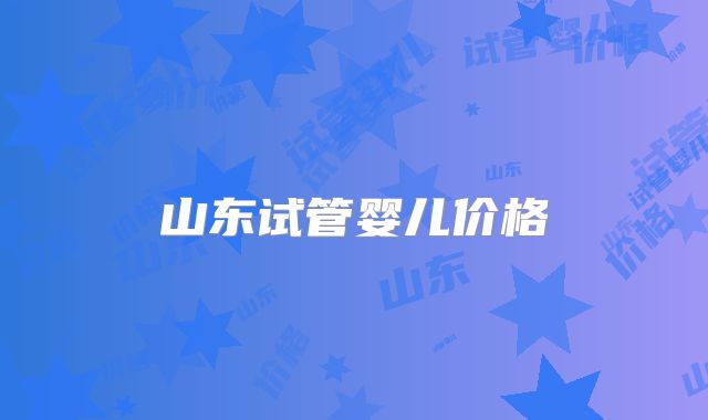 山东试管婴儿价格