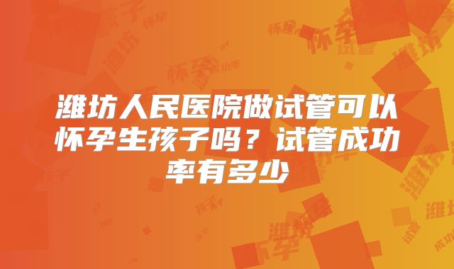潍坊人民医院做试管可以怀孕生孩子吗？试管成功率有多少