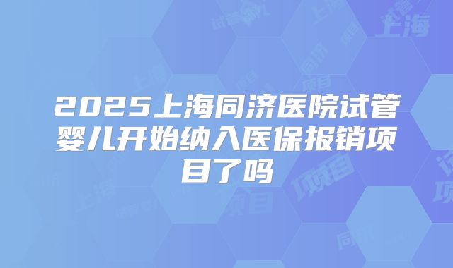 2025上海同济医院试管婴儿开始纳入医保报销项目了吗