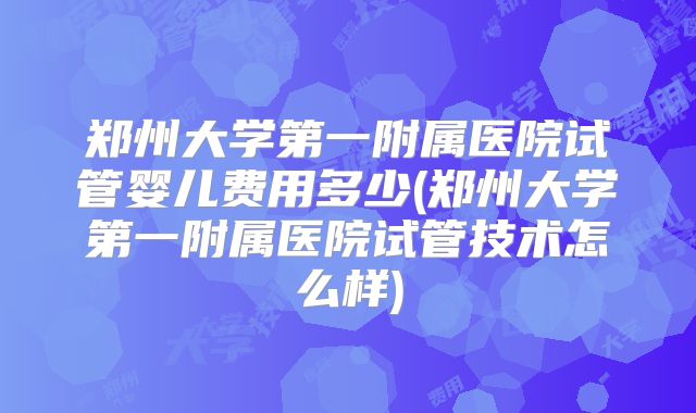 郑州大学第一附属医院试管婴儿费用多少(郑州大学第一附属医院试管技术怎么样)
