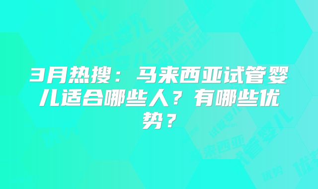 3月热搜：马来西亚试管婴儿适合哪些人？有哪些优势？