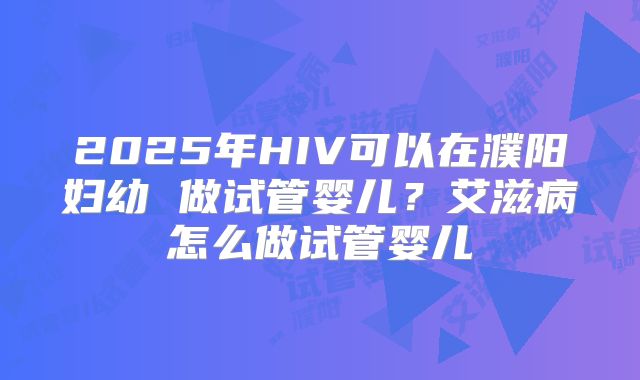 2025年HIV可以在濮阳妇幼 做试管婴儿？艾滋病怎么做试管婴儿