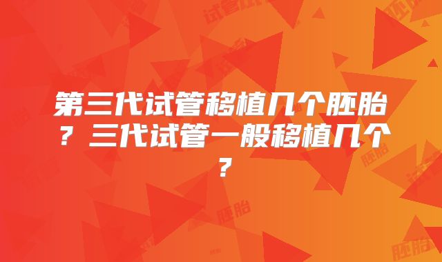 第三代试管移植几个胚胎？三代试管一般移植几个？
