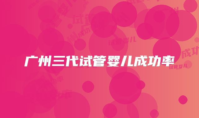 广州三代试管婴儿成功率