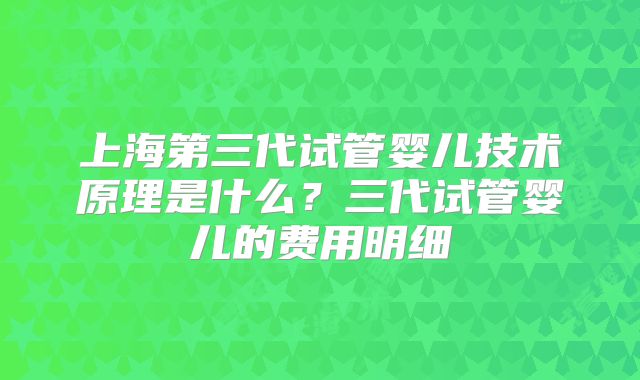 上海第三代试管婴儿技术原理是什么？三代试管婴儿的费用明细
