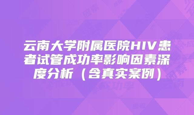 云南大学附属医院HIV患者试管成功率影响因素深度分析（含真实案例）