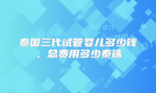 泰国三代试管婴儿多少钱,总费用多少泰铢