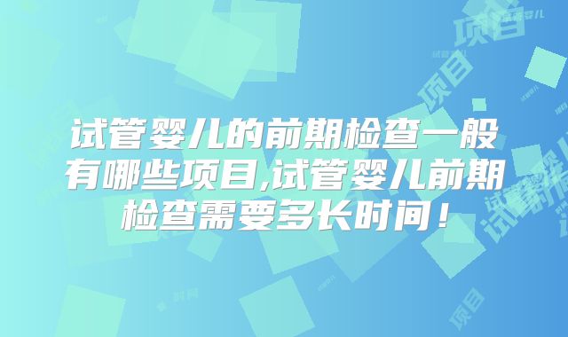 试管婴儿的前期检查一般有哪些项目,试管婴儿前期检查需要多长时间!