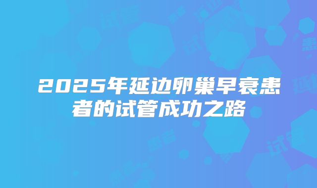 2025年延边卵巢早衰患者的试管成功之路