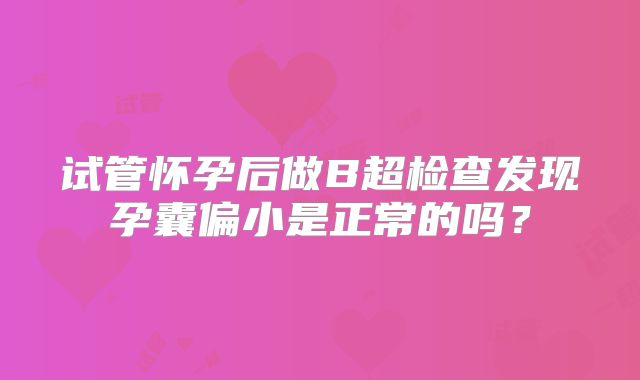 试管怀孕后做B超检查发现孕囊偏小是正常的吗？