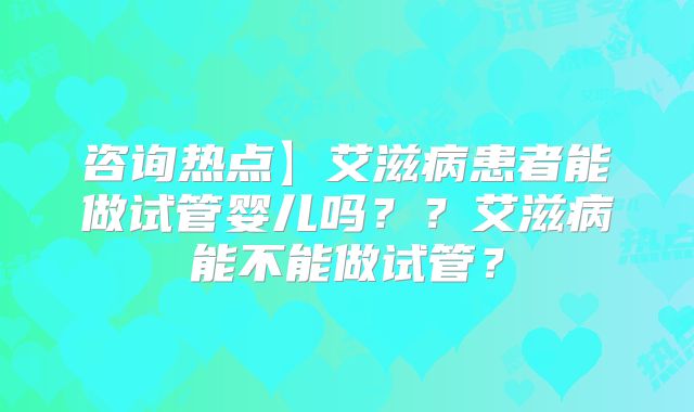 咨询热点】艾滋病患者能做试管婴儿吗？？艾滋病能不能做试管？