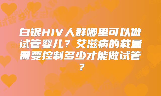 白银HIV人群哪里可以做试管婴儿？艾滋病的载量需要控制多少才能做试管？