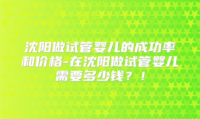 沈阳做试管婴儿的成功率和价格-在沈阳做试管婴儿需要多少钱？！