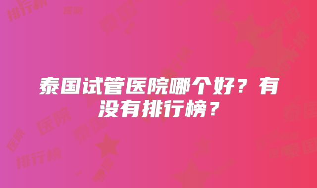 泰国试管医院哪个好？有没有排行榜？