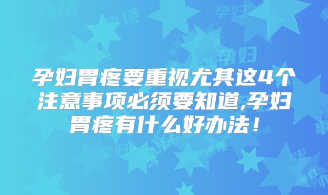 孕妇胃疼要重视尤其这4个注意事项必须要知道,孕妇胃疼有什么好办法！