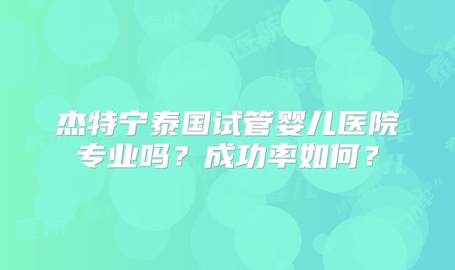 杰特宁泰国试管婴儿医院专业吗？成功率如何？
