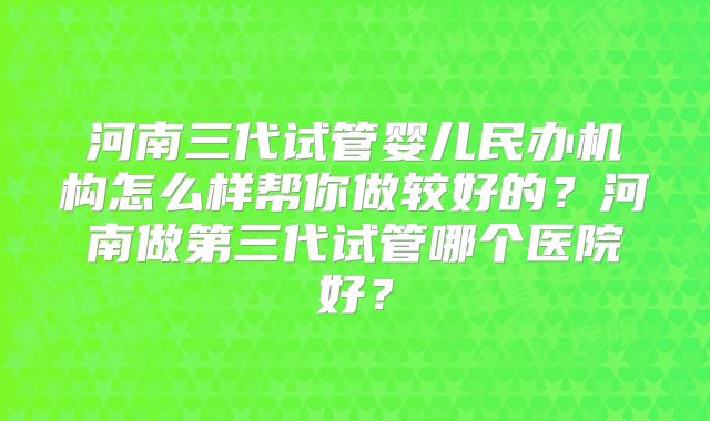 河南三代试管婴儿民办机构怎么样帮你做较好的?河南做第三代试管哪个医院好?
