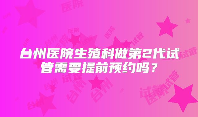 台州医院生殖科做第2代试管需要提前预约吗？
