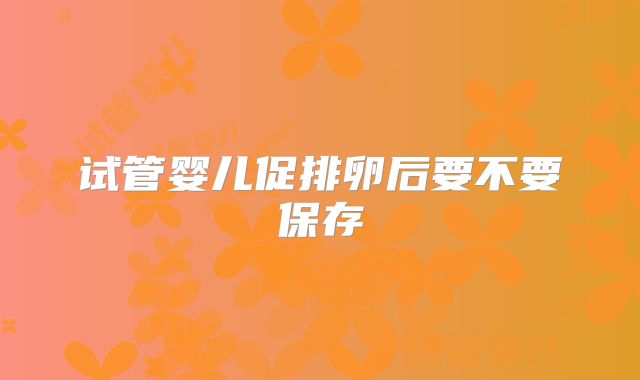 试管婴儿促排卵后要不要保存