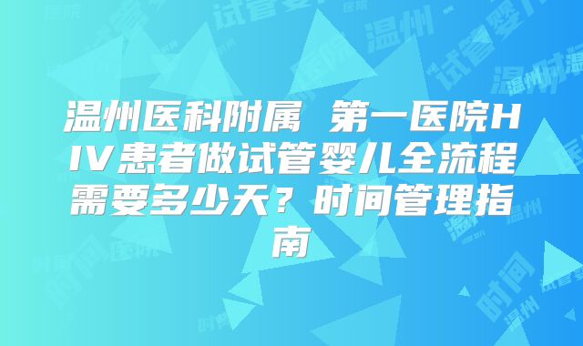 温州医科附属 第一医院HIV患者做试管婴儿全流程需要多少天？时间管理指南