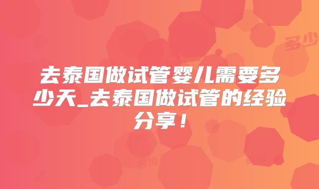去泰国做试管婴儿需要多少天_去泰国做试管的经验分享！