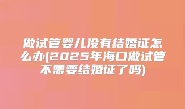 做试管婴儿没有结婚证怎么办(2025年海口做试管不需要结婚证了吗)