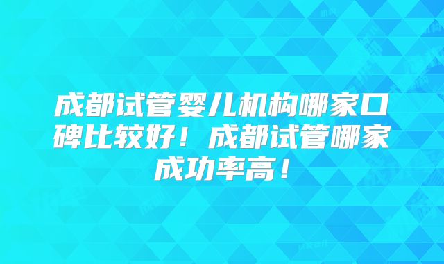 成都试管婴儿机构哪家口碑比较好!成都试管哪家成功率高!
