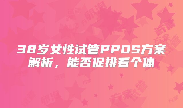 38岁女性试管PPOS方案解析,能否促排看个体