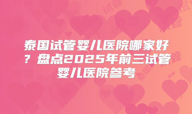泰国试管婴儿医院哪家好？盘点2025年前三试管婴儿医院参考