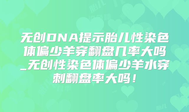 无创DNA提示胎儿性染色体偏少羊穿翻盘几率大吗_无创性染色体偏少羊水穿刺翻盘率大吗!