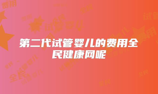 第二代试管婴儿的费用全民健康网呢