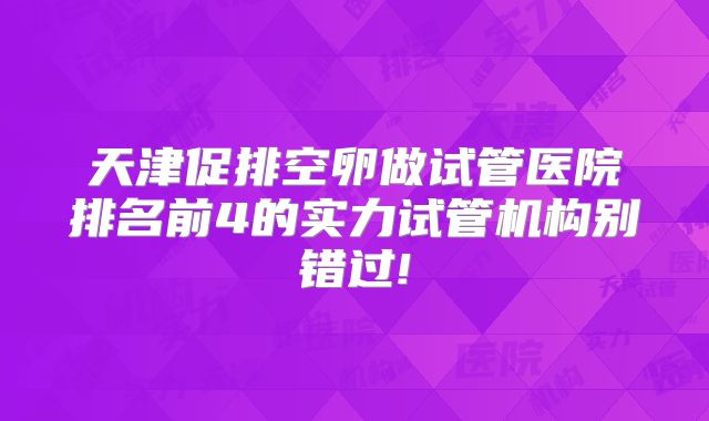 天津促排空卵做试管医院排名前4的实力试管机构别错过!