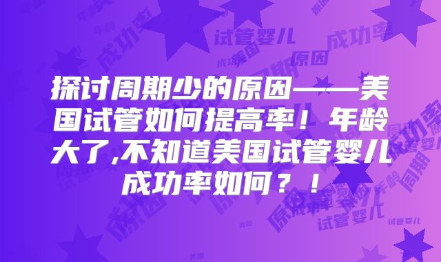 探讨周期少的原因——美国试管如何提高率！年龄大了,不知道美国试管婴儿成功率如何？！